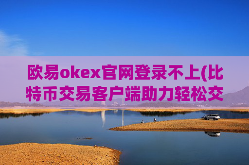 欧易okex官网登录不上(比特币交易客户端助力轻松交易)