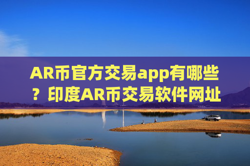 AR币官方交易app有哪些?印度AR币交易软件网址