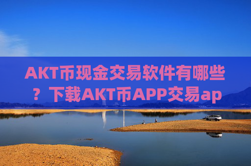 AKT币现金交易软件有哪些?下载AKT币APP交易app下载