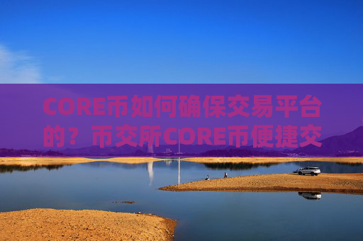 CORE币如何确保交易平台的?币交所CORE币便捷交易所