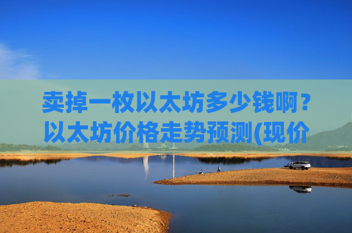 卖掉一枚以太坊多少钱啊?以太坊价格走势预测(现价27920.63元)