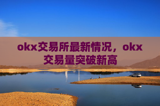okx交易所最新情况，okx交易量突破新高