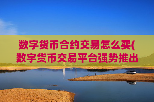 数字货币合约交易怎么买(数字货币交易平台强势推出)