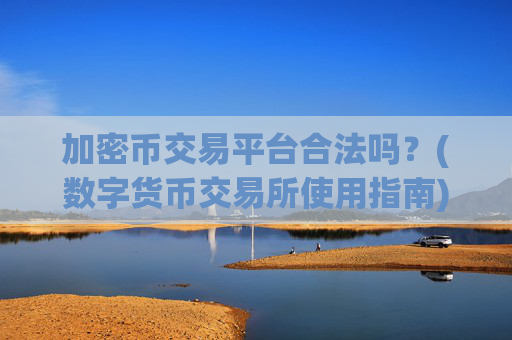 加密币交易平台合法吗?(数字货币交易所使用指南)