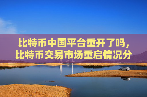 比特币中国平台重开了吗,比特币交易市场重启情况分析