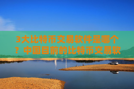 3大比特币交易软件是哪个?中国目前的比特币交易软件