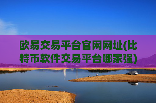 欧易交易平台官网网址(比特币软件交易平台哪家强)