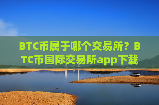 BTC币属于哪个交易所?BTC币国际交易所app下载