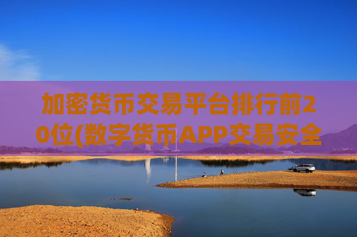 加密货币交易平台排行前20位(数字货币APP交易安全性)