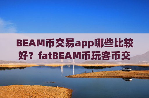 BEAM币交易app哪些比较好?fatBEAM币玩客币交易所app下载