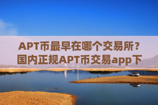 APT币最早在哪个交易所?国内正规APT币交易app下载
