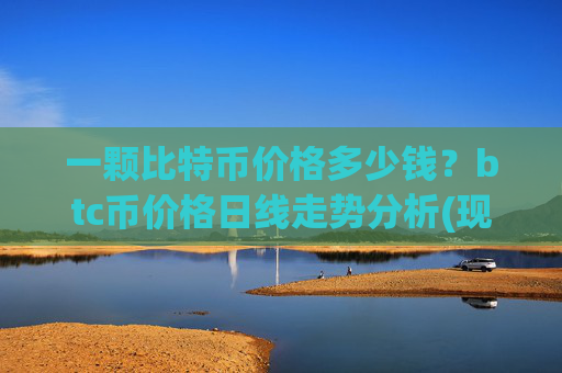 一颗比特币价格多少钱?btc币价格日线走势分析(现价742283.21元)
