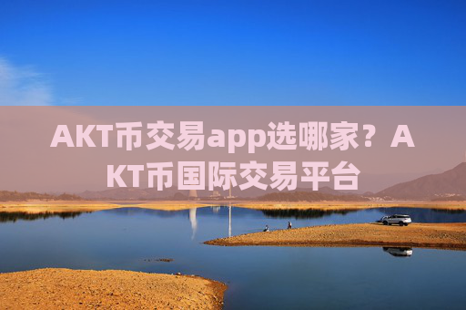 AKT币交易app选哪家?AKT币国际交易平台