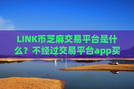LINK币芝麻交易平台是什么?不经过交易平台app买LINK币