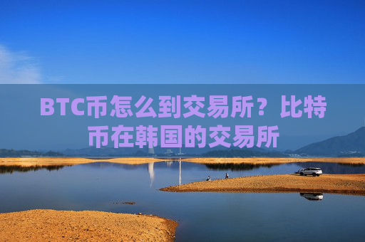 BTC币怎么到交易所?比特币在韩国的交易所