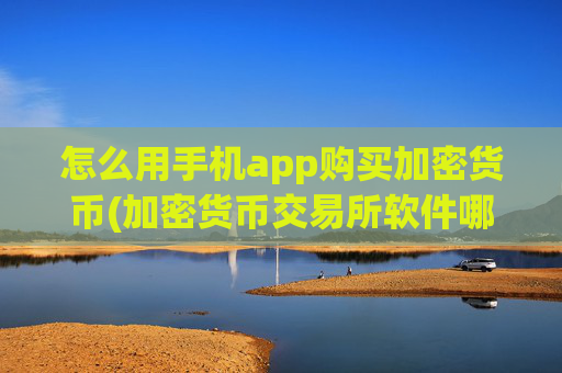 怎么用手机app购买加密货币(加密货币交易所软件哪个好)