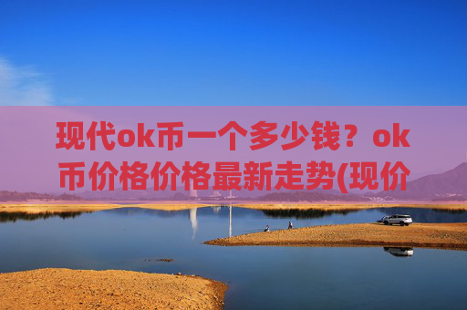 现代ok币一个多少钱？ok币价格价格最新走势(现价423.764元)