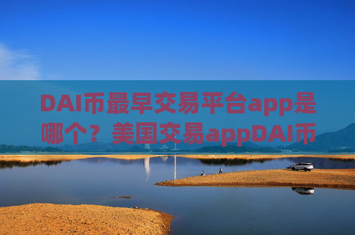DAI币最早交易平台app是哪个?美国交易appDAI币接口