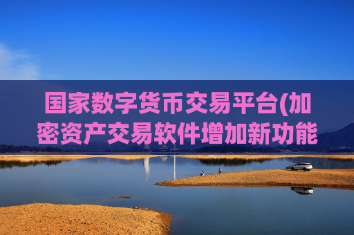国家数字货币交易平台(加密资产交易软件增加新功能)