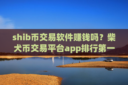 shib币交易软件赚钱吗？柴犬币交易平台app排行第一