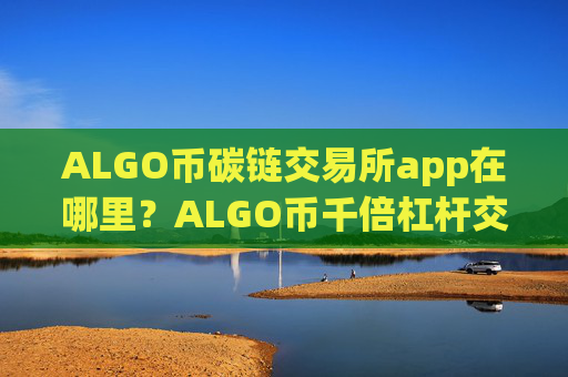 ALGO币碳链交易所app在哪里?ALGO币千倍杠杆交易软件