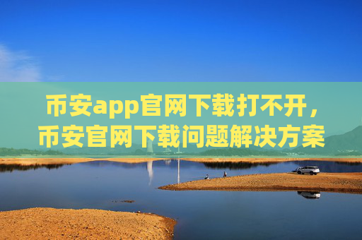 币安app官网下载打不开,币安官网下载问题解决方案