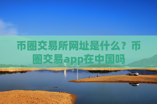 币圈交易所网址是什么?币圈交易app在中国吗
