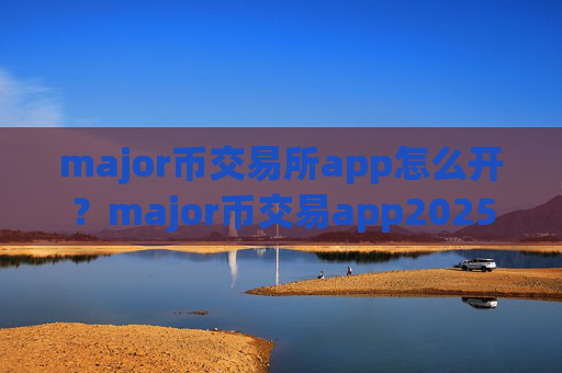 major币交易所app怎么开？major币交易app2025