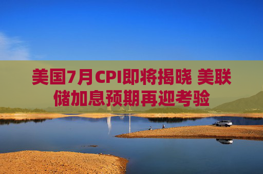 美国7月CPI即将揭晓 美联储加息预期再迎考验