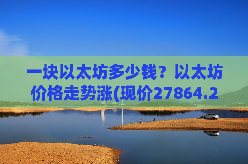 一块以太坊多少钱？以太坊价格走势涨(现价27864.2元)