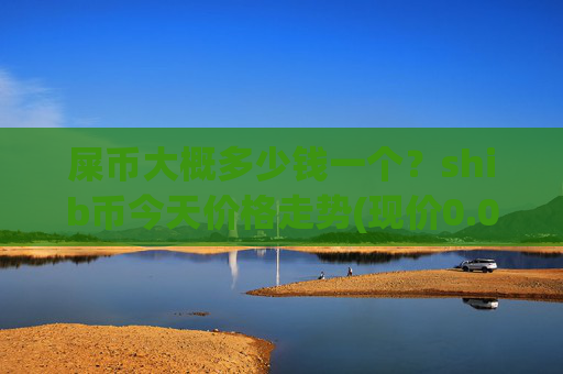 屎币大概多少钱一个?shib币今天价格走势(现价0.00023551元)