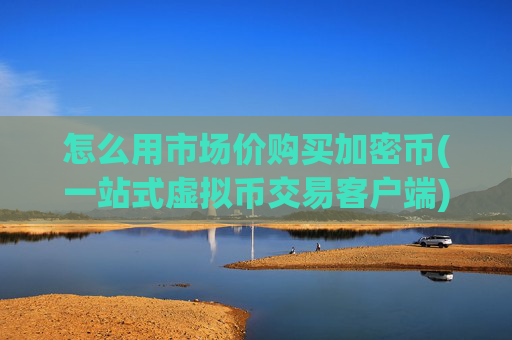 怎么用市场价购买加密币(一站式虚拟币交易客户端)