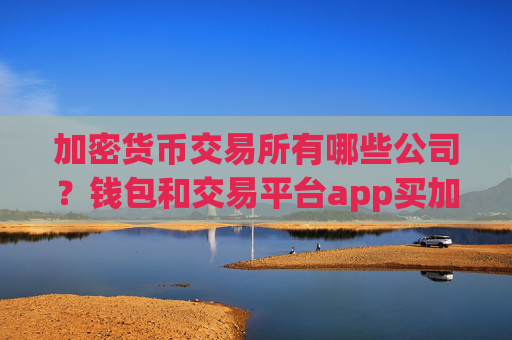 加密货币交易所有哪些公司？钱包和交易平台app买加密货币