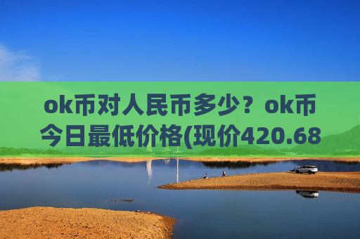 ok币对人民币多少?ok币今日最低价格(现价420.686元)