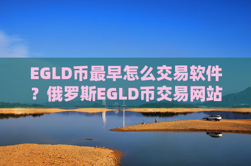 EGLD币最早怎么交易软件?俄罗斯EGLD币交易网站名字