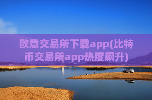 欧意交易所下载app(比特币交易所app热度飙升)