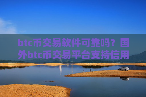 btc币交易软件可靠吗?国外btc币交易平台支持信用卡