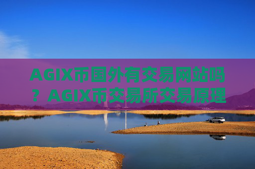 AGIX币国外有交易网站吗？AGIX币交易所交易原理