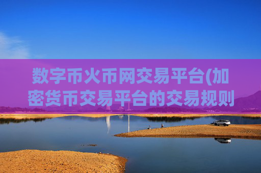 数字币火币网交易平台(加密货币交易平台的交易规则)