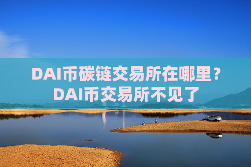 DAI币碳链交易所在哪里？DAI币交易所不见了