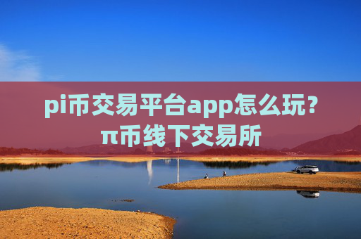 pi币交易平台app怎么玩?π币线下交易所