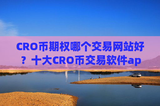 CRO币期权哪个交易网站好?十大CRO币交易软件app下载安卓
