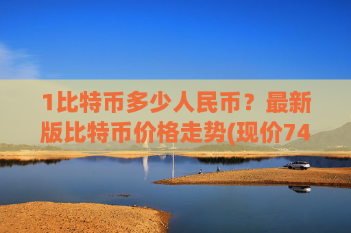 1比特币多少人民币?最新版比特币价格走势(现价743813.12元)