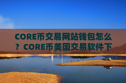 CORE币交易网站钱包怎么？CORE币美国交易软件下载排名榜