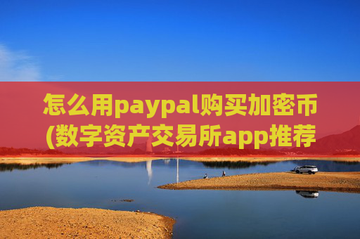 怎么用paypal购买加密币(数字资产交易所app推荐汇总)