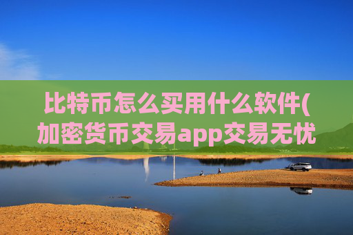 比特币怎么买用什么软件(加密货币交易app交易无忧)