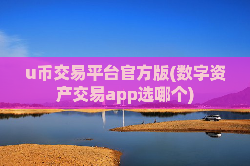 u币交易平台官方版(数字资产交易app选哪个)