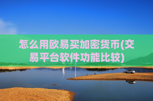 怎么用欧易买加密货币(交易平台软件功能比较)