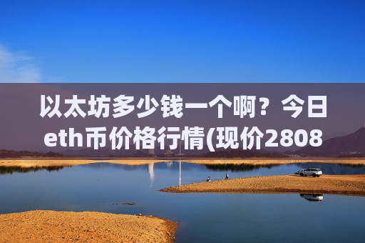 以太坊多少钱一个啊?今日eth币价格行情(现价28085.01元)