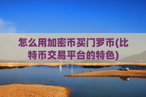 怎么用加密币买门罗币(比特币交易平台的特色)